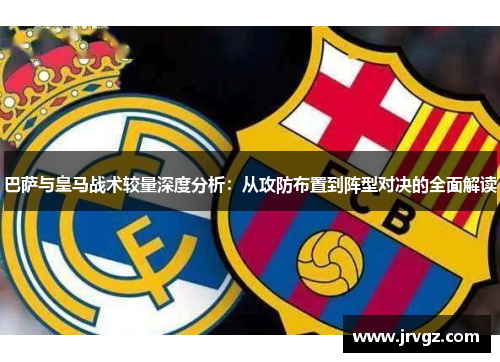 巴萨与皇马战术较量深度分析：从攻防布置到阵型对决的全面解读