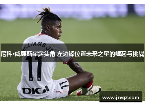 尼科·威廉斯崭露头角 左边锋位置未来之星的崛起与挑战 尼科·威廉斯崭露头角 左边锋位置未来之星的崛起与挑战