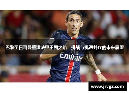 巴黎圣日耳曼重建法甲王朝之路:挑战与机遇并存的未来展望 巴黎圣日耳曼重建法甲王朝之路:挑战与机遇并存的未来展望