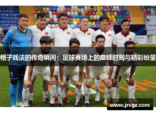 帽子戏法的传奇瞬间：足球赛场上的巅峰时刻与精彩纷呈